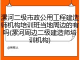 漯河二级市政公用工程建造师机构培训班当地周边的有吗(漯河周边二级建造师培训机构)