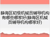 静海区初级机械员辅导机构有哪些哪家好(静海区机械员辅导机构哪家好)