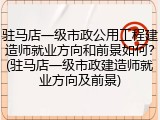 驻马店一级市政公用工程建造师就业方向和前景如何？(驻马店一级市政建造师就业方向及前景)