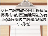 商丘二级市政公用工程建造师机构培训班当地周边的有吗(商丘周边二级建造师培训机构)
