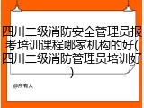 四川二级消防安全管理员报考培训课程哪家机构的好(四川二级消防管理员培训好)