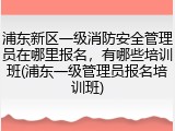 浦东新区一级消防安全管理员在哪里报名,有哪些培训班(浦东一级管理员报名培训班)