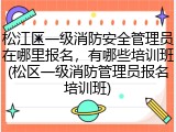 松江区一级消防安全管理员在哪里报名,有哪些培训班(松区一级消防管理员报名培训班)