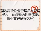 延边高级物业管理员在哪里报名，有哪些培训班(延边物业管理员报名处)