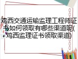 鸡西交通运输监理工程师证书如何领取有哪些渠道呢(鸡西监理证书领取渠道)
