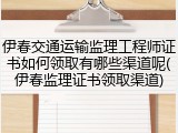 伊春交通运输监理工程师证书如何领取有哪些渠道呢(伊春监理证书领取渠道)