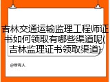 吉林交通运输监理工程师证书如何领取有哪些渠道呢(吉林监理证书领取渠道)
