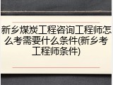 新乡煤炭工程咨询工程师怎么考需要什么条件(新乡考工程师条件)