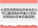 大足区初级保安员考完多久可以查成绩如何查(大足区初级保安员考后查成绩)
