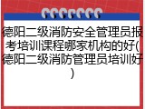 德阳二级消防安全管理员报考培训课程哪家机构的好(德阳二级消防管理员培训好)