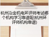 杭州冶金机电环评师考试哪个机构学习靠谱呢(杭州环评师机构靠谱)
