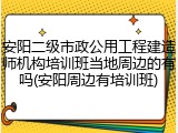 安阳二级市政公用工程建造师机构培训班当地周边的有吗(安阳周边有培训班)