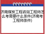 济南煤炭工程咨询工程师怎么考需要什么条件(济南考工程师条件)