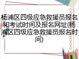 杨浦区四级应急救援员报名和考试时间及报名网址(杨浦区四级应急救援员报名时间)