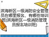 滨海新区一级消防安全管理员在哪里报名,有哪些培训班(滨海新区一级消防管理员报名培训班)