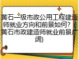 黄石一级市政公用工程建造师就业方向和前景如何？(黄石市政建造师就业前景广阔)
