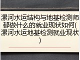 漯河水运结构与地基检测师都做什么的就业现状如何(漯河水运地基检测就业现状)