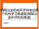 铜陵冶金机电环评师考试哪个机构学习靠谱呢(铜陵冶金环评机构靠谱)