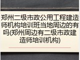 郑州二级市政公用工程建造师机构培训班当地周边的有吗(郑州周边有二级市政建造师培训机构)