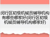闵行区初级机械员辅导机构有哪些哪家好(闵行区初级机械员辅导机构哪家好)