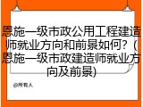 恩施一级市政公用工程建造师就业方向和前景如何？(恩施一级市政建造师就业方向及前景)