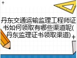 丹东交通运输监理工程师证书如何领取有哪些渠道呢(丹东监理证书领取渠道)