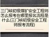 三门峡初级煤矿安全工程师怎么报考在哪里报名流程是什么(三门峡初级安全工程师报考流程)