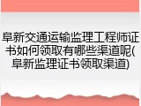 阜新交通运输监理工程师证书如何领取有哪些渠道呢(阜新监理证书领取渠道)