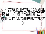 四平高级物业管理员在哪里报名，有哪些培训班(四平物业管理员培训在哪里报名)