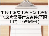 平顶山煤炭工程咨询工程师怎么考需要什么条件(平顶山考工程师条件)