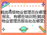 鹤岗高级物业管理员在哪里报名，有哪些培训班(鹤岗物业管理员报名处在哪里)