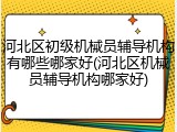 河北区初级机械员辅导机构有哪些哪家好(河北区机械员辅导机构哪家好)