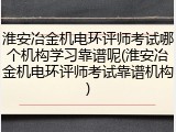 淮安冶金机电环评师考试哪个机构学习靠谱呢(淮安冶金机电环评师考试靠谱机构)