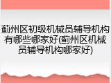 蓟州区初级机械员辅导机构有哪些哪家好(蓟州区机械员辅导机构哪家好)