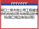 周口二级市政公用工程建造师机构培训班当地周边的有吗(周口周边有培训班)