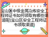 宝山区中级金属冶炼安全工程师证书如何领取有哪些渠道呢(宝山区安全工程师证书领取渠道)