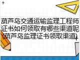 葫芦岛交通运输监理工程师证书如何领取有哪些渠道呢(葫芦岛监理证书领取渠道)