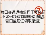 营口交通运输监理工程师证书如何领取有哪些渠道呢(营口监理证领取渠道)