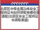 北辰区中级金属冶炼安全工程师证书如何领取有哪些渠道呢(北辰区安全工程师证书领取渠道)
