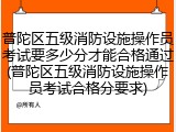 普陀区五级消防设施操作员考试要多少分才能合格通过(普陀区五级消防设施操作员考试合格分要求)