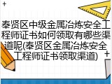 奉贤区中级金属冶炼安全工程师证书如何领取有哪些渠道呢(奉贤区金属冶炼安全工程师证书领取渠道)