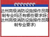 达州高级消防设施操作员限制专业吗还有哪些要求呀(达州高级消防设施操作员限制专业要求)