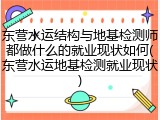 东营水运结构与地基检测师都做什么的就业现状如何(东营水运地基检测就业现状)