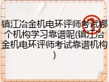 镇江冶金机电环评师考试哪个机构学习靠谱呢(镇江冶金机电环评师考试靠谱机构)