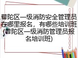 普陀区一级消防安全管理员在哪里报名,有哪些培训班(普陀区一级消防管理员报名培训班)