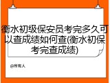 衡水初级保安员考完多久可以查成绩如何查(衡水初保考完查成绩)