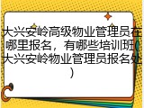 大兴安岭高级物业管理员在哪里报名，有哪些培训班(大兴安岭物业管理员报名处)