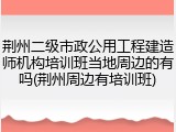 荆州二级市政公用工程建造师机构培训班当地周边的有吗(荆州周边有培训班)