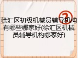 徐汇区初级机械员辅导机构有哪些哪家好(徐汇区机械员辅导机构哪家好)