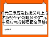 广元三级应急救援员网上报名服务平台网址多少(广元三级应急救援员报名网址)